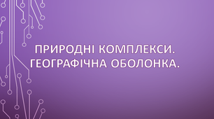 Природні комплекси. Географічна оболонка.