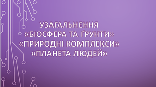 (Копія) Узагальнення знань за темами «Біосфера та ґрунти», «Природні комплекси» та розділом «Планета людей»