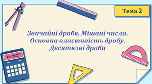 Тема 2. Звичайні дроби. Мішані числа. Основна вдастивість дробу. Десяткові дроби.