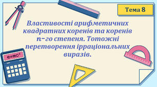 Тема 8. Властивості арифметичних квадратних коренів. Корінь n-го степеня. Степінь з раціональним показником. Тотожні перетворення ірраціональних виразів