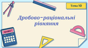 Тема 10. Дробово-раціональні рівняння