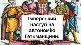 Імперський наступ на автономію Гетьманщини.