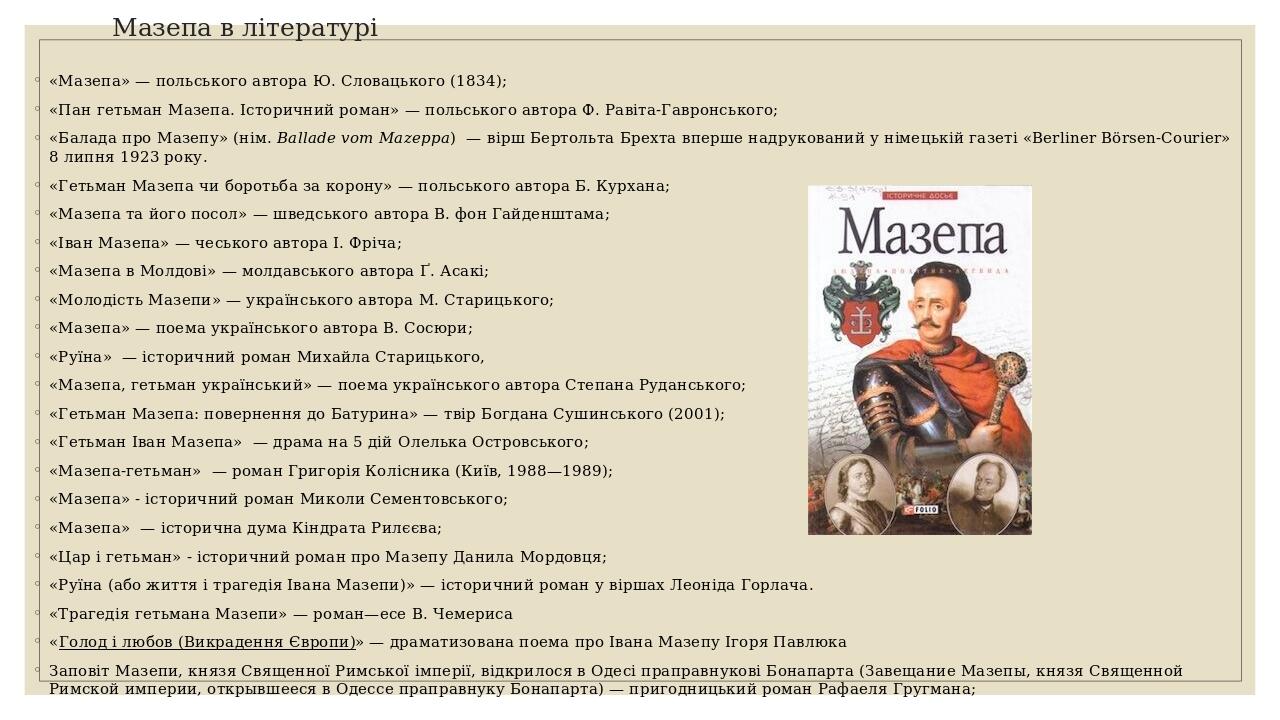 Мазепа в літературі «Мазепа» — польського автора Ю. Словацького (1834); «Пан гетьман Мазепа. Історичний роман» — польського автора Ф. Равіта-Гаврон...