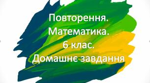 Повторення і систематизація навчального матеріалу з математики у 6 класі за рік. Домашнє завдання
