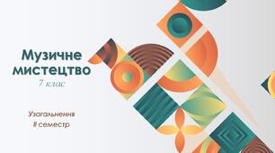 Музичне мистецтво 7 клас. ІІ семестр.Узагальнення