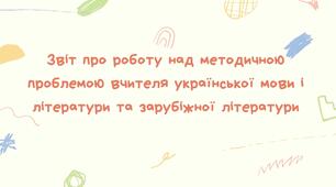 Звіт про роботу над методичною проблемою вчителя української мови і літератури та зарубіжної літератури