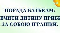 ПОРАДА БАТЬКАМ:  ЯК НАВЧИТИ ДИТИНУ ПРИБИРАТИ ЗА СОБОЮ ІГРАШКИ.