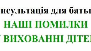 Консультація для батьків: НАШІ ПОМИЛКИ  У ВИХОВАННІ ДІТЕЙ: