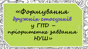 «Формування  дружніх стосунків  у ГПД – пріоритетне завдання  НУШ» презентація + виступ до неї
