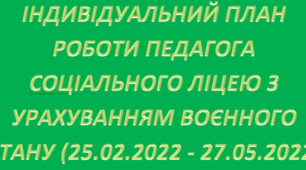 Індивідуальний план роботи педагога соціального ліцею з урахуванням воєнного стану (25.02.2022 - 27.05.2022)
