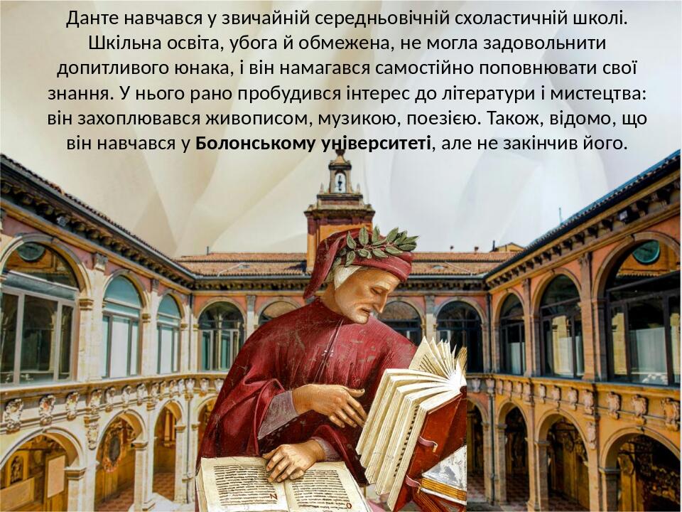 Данте навчався у звичайній середньовічній схоластичній школі. Шкільна освіта, убога й обмежена, не могла задовольнити допитливого юнака, і він нама...