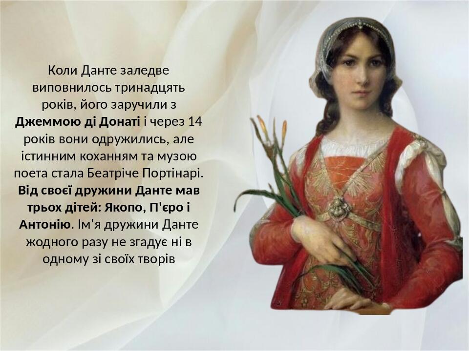 Коли Данте заледве виповнилось тринадцять років, його заручили з Джеммою ді Донаті і через 14 років вони одружились, але істинним коханням та музою...