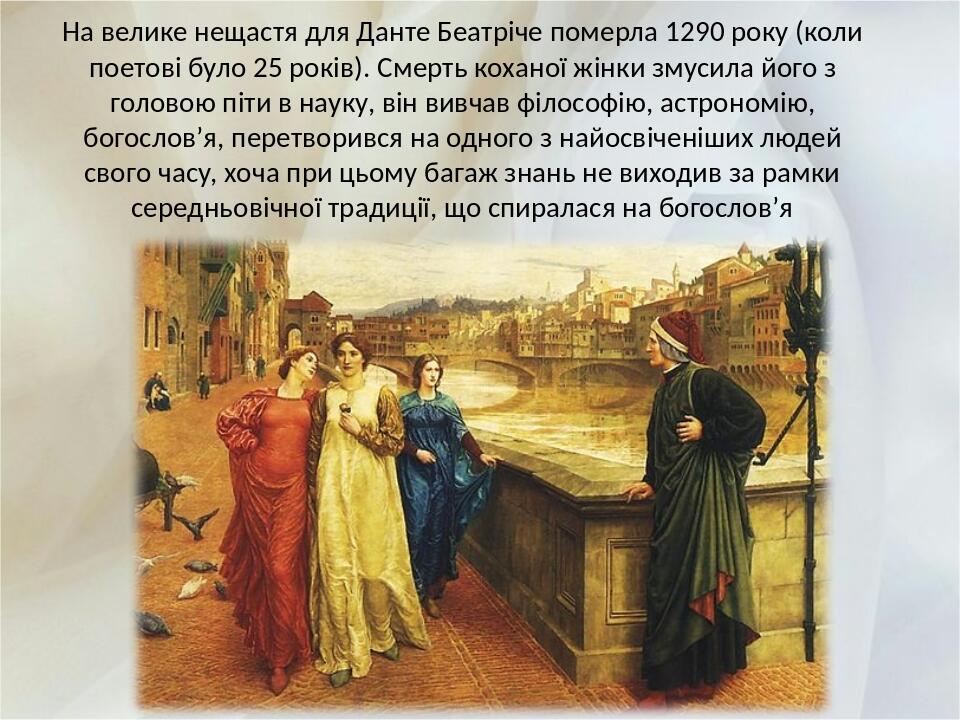 На велике нещастя для Данте Беатріче померла 1290 року (коли поетові було 25 років). Смерть коханої жінки змусила його з головою піти в науку, він ...