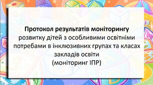 Протокол результатів моніторингу розвитку дітей з особливими освітніми потребами в інклюзивних групах та класах закладів освіти (моніторинг ІПР)