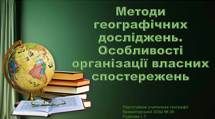 ВСТУП. Методи географічних досліджень. Особливості організації власних спостережень.