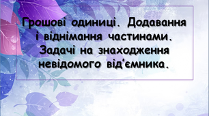 Грошові одиниці. Додавання і віднімання частинами. Задачі на знаходження невідомого від’ємника.