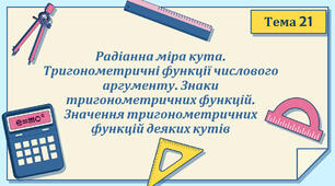 Тема 21. Радіанна міра кута. Тригонометричні функції числового аргументу. Знаки тригонометричних функцій. Значення тригонометричних функцій деяких кутів