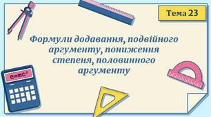 Тема 23. Формули додавання, подвійного аргументу, пониження степеня, половинного аргументу