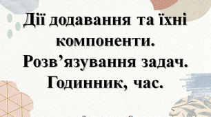 Дії додавання та їхні компоненти. Розв’язування задач. Годинник, час.