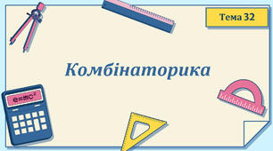 Тема 32. Комбінаторика. Перестановки, розміщення, комбінації.
