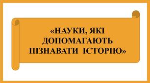 Презентація "«НАУКИ, ЯКІ ДОПОМАГАЮТЬ ПІЗНАВАТИ  ІСТОРІЮ»