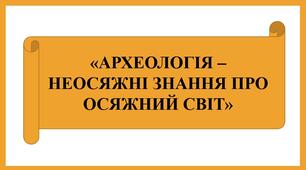 Презентація "АРХЕОЛОГІЯ – НЕОСЯЖНІ ЗНАННЯ ПРО ОСЯЖНИЙ СВІТ"