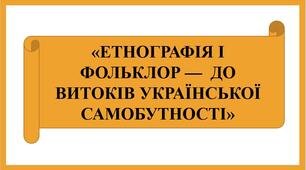 Презентація "ЕТНОГРАФІЯ І ФОЛЬКЛОР —  ДО ВИТОКІВ УКРАЇНСЬКОЇ САМОБУТНОСТІ "
