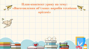 Презентація: План-конспект уроку на тему: «Виготовлення об’ємних виробів технікою орігамі»
