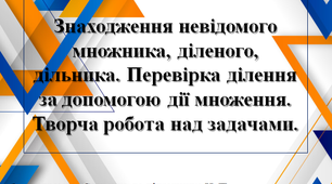 Знаходження невідомого множника, діленого, дільника. Перевірка ділення за допомогою дії множення. Творча робота над задачами.