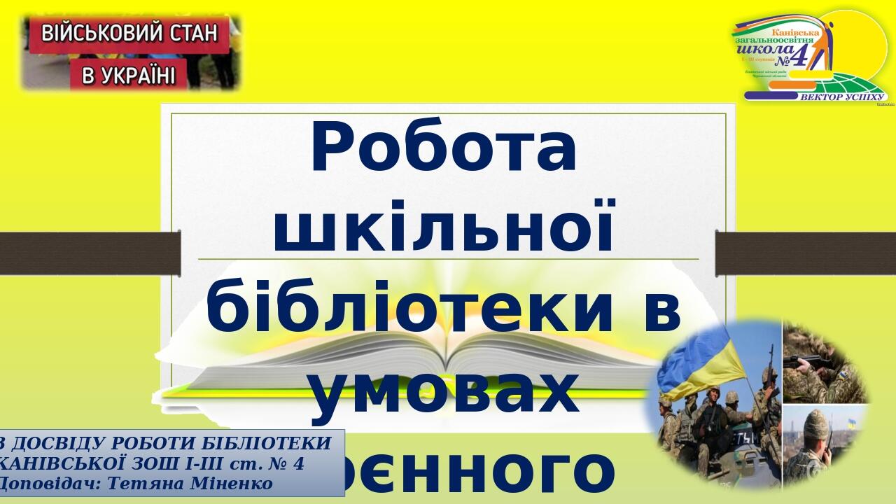 Робота шкільної бібліотеки в умовах воєнного стану З ДОСВІДУ РОБОТИ БІБЛІОТЕКИ КАНІВСЬКОЇ ЗОШ І-ІІІ ст. № 4 Доповідач: Тетяна Міненко