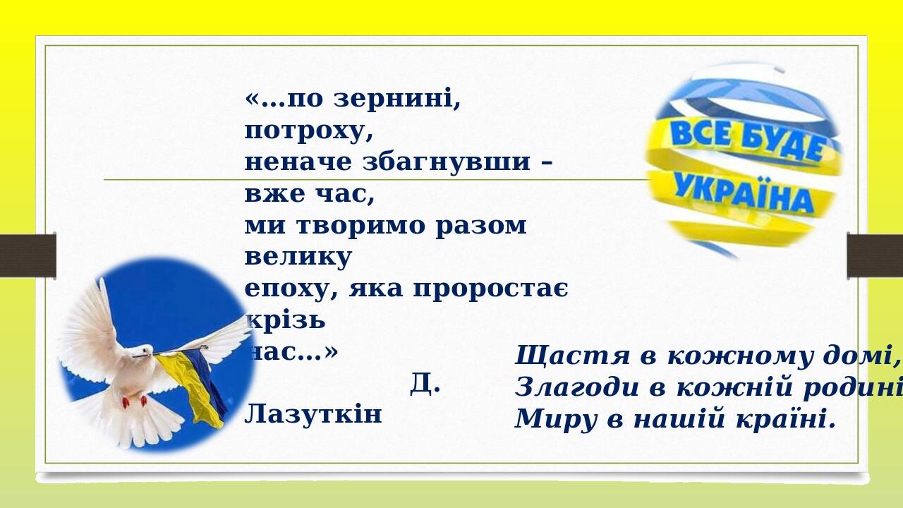   «…по зернині, потроху, неначе збагнувши – вже час, ми творимо разом велику епоху, яка проростає крізь нас…» Д. Лазуткін Щастя в кожному домі, Зла...