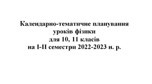 Календарно-тематичне планування  уроків фізики  для 10, 11 класів  на І-ІІ семестри 2022-2023 н. р.