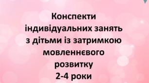 Конспекти індивідуальних занять з дітьми із затримкою мовленнєвого розвитку