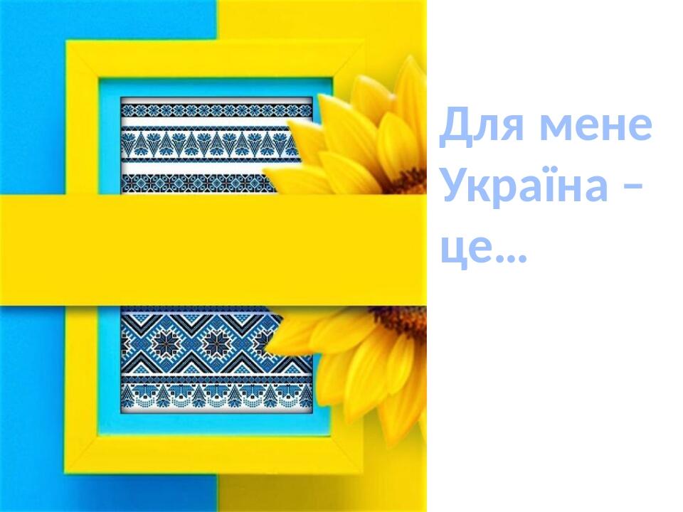 Для мене Україна – це…