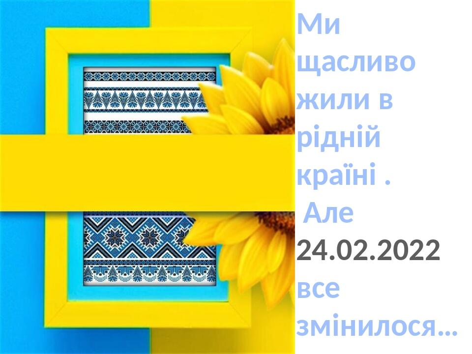 Ми щасливо жили в рідній країні . Але 24.02.2022 все змінилося…