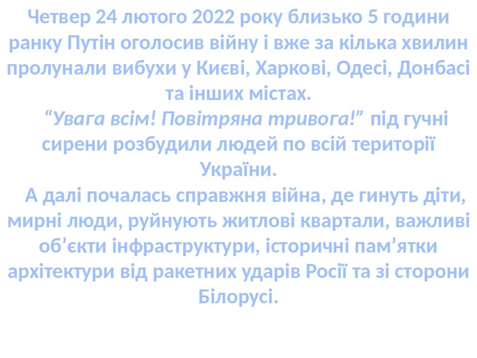 Четвер 24 лютого 2022 року близько 5 години ранку Путін оголосив війну і вже за кілька хвилин пролунали вибухи у Києві, Харкові, Одесі, Донбасі та ...