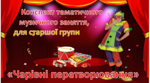 Конспект тематичного музичного заняття «Чарівні перетворювання»