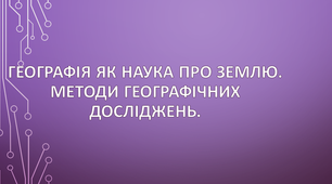  Географія як наука про Землю. Методи географічних досліджень.
