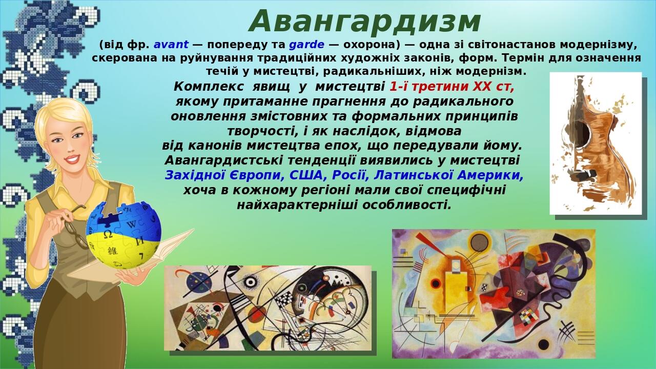  (від фр. avant — попереду та garde — охорона) — одна зі світонастанов модернізму, скерована на руйнування традиційних художніх законів, форм. Терм...
