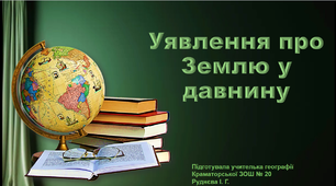 Презентація з географії 6 клас. "Уявлення про Землю у давнину"