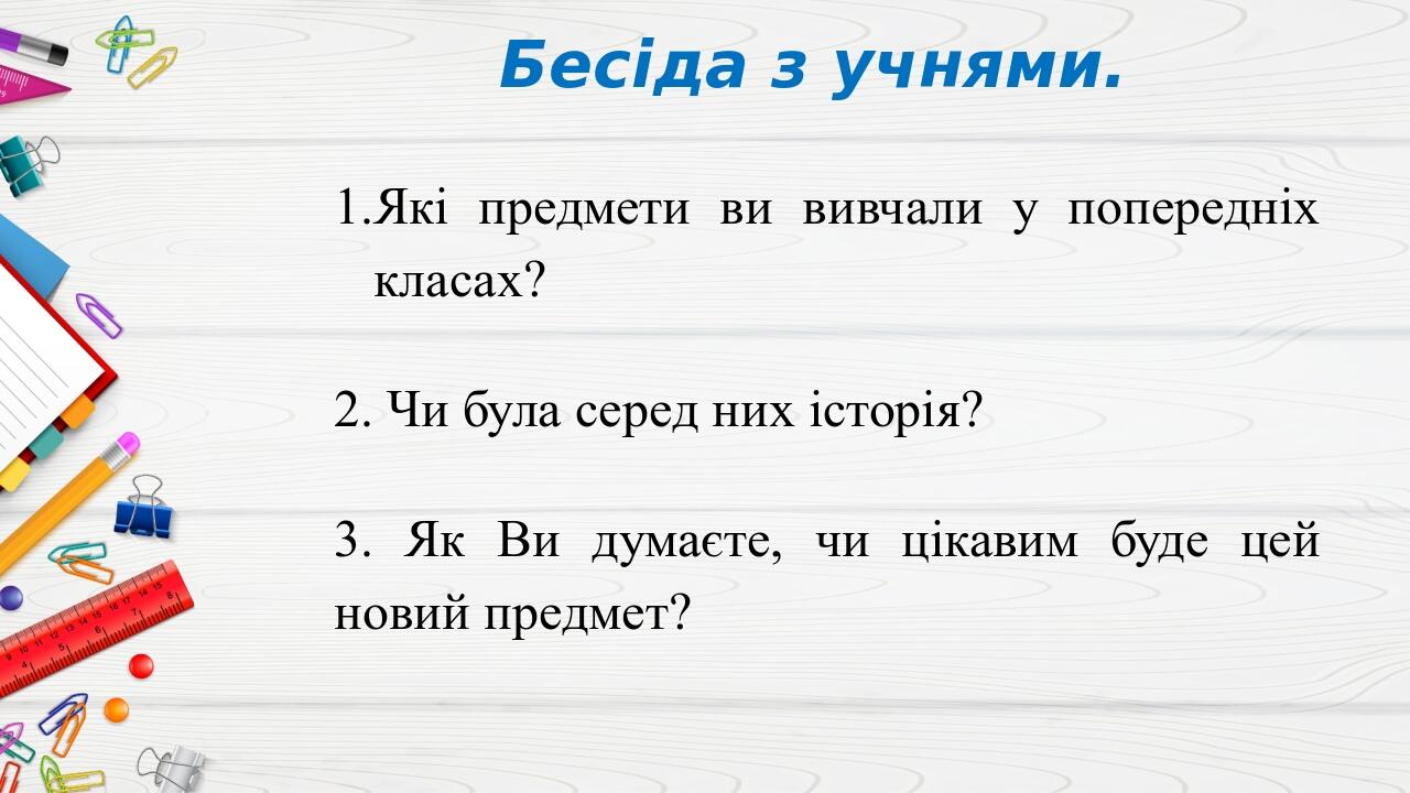 Бесіда з учнями. Які предмети ви вивчали у попередніх класах? 2. Чи була серед них історія? 3. Як Ви думаєте, чи цікавим буде цей новий предмет?