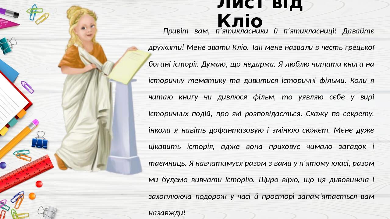 Лист від Кліо Привіт вам, п’ятикласники й п’ятикласниці! Давайте дружити! Мене звати Кліо. Так мене назвали в честь грецької богині історії. Думаю,...