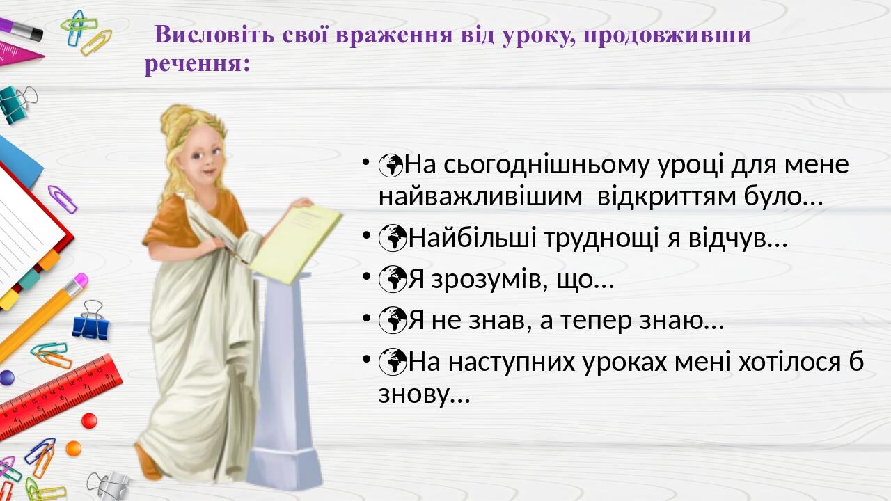 Висловіть свої враження від уроку, продовживши речення: На сьогоднішньому уроці для мене найважливішим відкриттям було… Найбільші труднощі я відч...