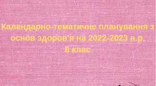 Календарно-тематичне планування з основ здоров'я (8 клас) на 2022-2023 н.р.
