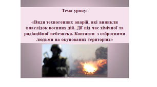 Урок з основ здоров'я на тему Види техногенних аварій, які виникли внаслідок воєнних дій. Дії під час хімічної та радіаційної небезпеки. Контакти з озброєними людьми на окупованих територіях_9_7_Макаренко