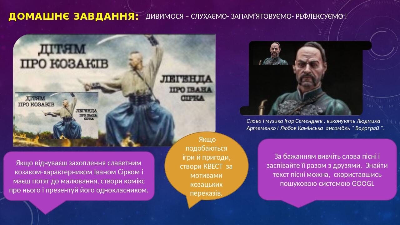 Домашнє завдання: ДИВИМОСЯ – СЛУХАЄМО- ЗАПАМʹЯТОВУЄМО- РЕФЛЕКСУЄМО ! Слова і музика Ігор Семендяєв , виконують Людмила Артеменко і Любов Камінська ...