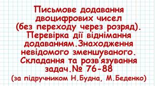 Письмове додавання двоцифрових чисел (без переходу через розряд). Перевірка дії віднімання додаванням.Знаходження невідомого зменшуваного. Складання та розв’язування задач.№ 76-88 (за підручником Н.Будна, М.Беденко)
