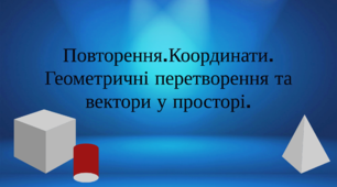 Геометрія 11 клас. Урок №4. Повторення. Координати. Геометричні перетворення та вектори у просторі. Дистанційне навчання.