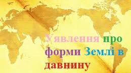 Презентація на тему : "Уявлення про форми Землі в давнину"