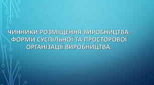 Чинники розміщення виробництва. Форми суспільної та просторової організації виробництва.